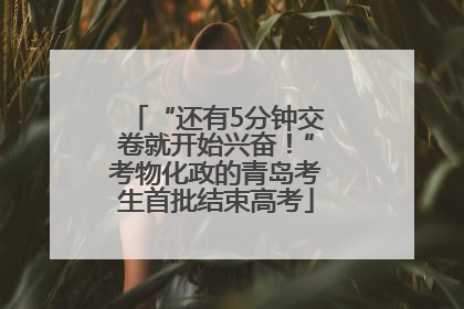 “还有5分钟交卷就开始兴奋！”考物化政的青岛考生首批结束高考
